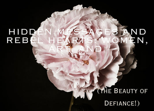 Hidden Messages and Rebel Hearts: Women, Art, and the Beauty of Defiance